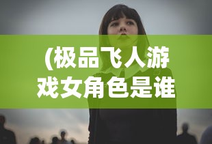 (极品飞人游戏女角色是谁)极品飞人游戏女角色魅力解析与探讨