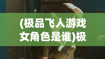 (极品飞人游戏女角色是谁)极品飞人游戏女角色魅力解析与探讨
