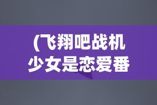 (飞翔吧战机少女是恋爱番吗)飞翔吧，战机少女——青春与荣耀的空战传奇