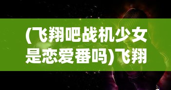 (飞翔吧战机少女是恋爱番吗)飞翔吧，战机少女——青春与荣耀的空战传奇