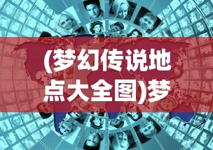 (梦幻传说地点大全图)梦幻传说地点大全，探索神秘世界的指南