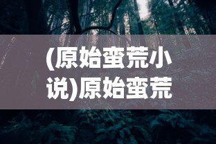(原始蛮荒小说)原始蛮荒，探索未知世界的神秘面纱