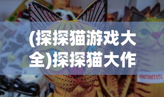 (探探猫游戏大全)探探猫大作战手游，一场冒险与策略的完美融合