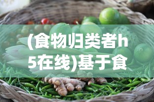 (食物归类者h5在线)基于食物归类者H5，食物分类与营养价值的探索