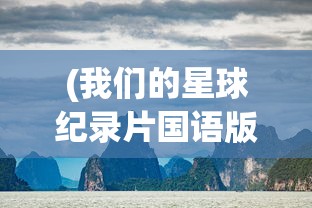 (我们的星球纪录片国语版免费观看)我们的星球纪录片国语版，自然奥秘的探寻与启示