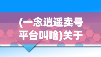 (一念逍遥卖号平台叫啥)关于一念逍遥卖号平台的深度解析
