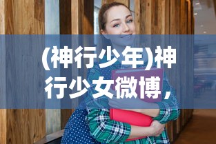 (神行少年)神行少女微博，青春活力的二次元新星崛起