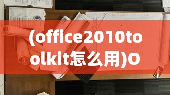 (office2010toolkit怎么用)Office 2010 Toolkit地址及其功能解析