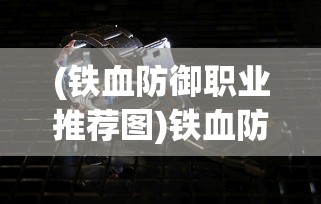(铁血防御职业推荐图)铁血防御职业推荐，守护之力与荣耀之战的完美结合