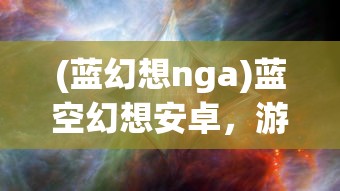 (蓝幻想nga)蓝空幻想安卓，游戏探索与常见问题解答