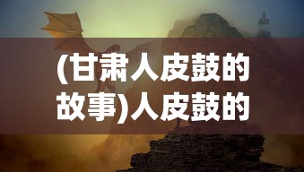 (甘肃人皮鼓的故事)人皮鼓的传奇故事，探索神秘现象的深度与背后真相