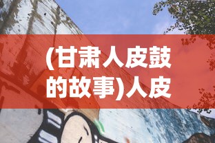 (甘肃人皮鼓的故事)人皮鼓的传奇故事，探索神秘现象的深度与背后真相
