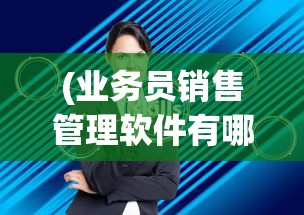 (业务员销售管理软件有哪些)业务员销售管理软件的综合应用与探索