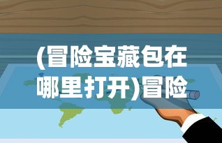 (冒险宝藏包在哪里打开)冒险宝藏包的神秘之旅，探寻隐藏的宝藏地点