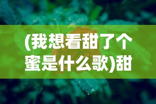 (我想看甜了个蜜是什么歌)甜了个蜜，生活中的甜蜜瞬间与美好情感探索