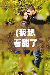 (我想看甜了个蜜是什么歌)甜了个蜜，生活中的甜蜜瞬间与美好情感探索