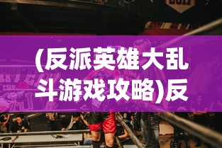 (反派英雄大乱斗游戏攻略)反派英雄大乱斗游戏，英雄与反英雄的碰撞