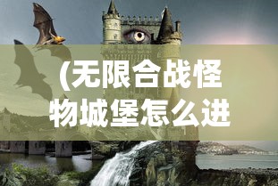 (无限合战怪物城堡怎么进)无限合战怪物城堡，深入探索与常见问题解答