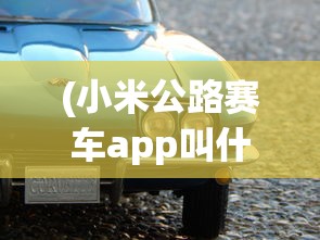 (小米公路赛车app叫什么名字)小米公路赛车app，速度与激情的掌上竞技世界
