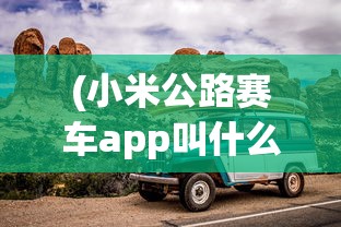 (小米公路赛车app叫什么名字)小米公路赛车app，速度与激情的掌上竞技世界