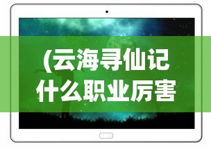 (云海寻仙记什么职业厉害啊)云海寻仙记，职业选择与实力对比解析