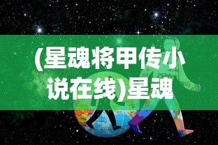 (星魂将甲传小说在线)星魂将甲传，探寻神秘力量的起源与传承