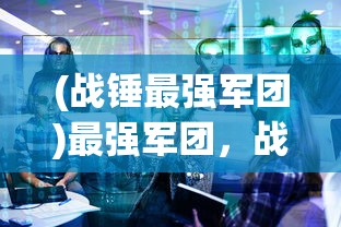 (战锤最强军团)最强军团，战略、团队与超越的完美结合