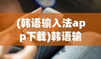 (韩语输入法app下载)韩语输入法app，高效学习工具与实用指南