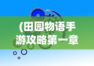 (田园物语手游攻略第一章)田园物语手游攻略大全及常见问题解答