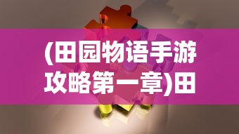 (田园物语手游攻略第一章)田园物语手游攻略大全及常见问题解答