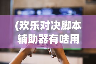 (欢乐对决脚本辅助器有啥用?)欢乐对决脚本辅助器，游戏玩家的得力助手