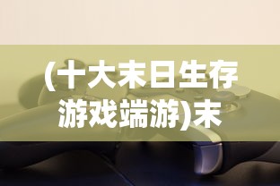 (十大末日生存游戏端游)末日生存游戏TOP10，探寻最后的生存之地
