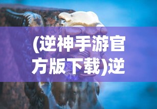(逆神手游官方版下载)逆神手游官方全新上线，探索神秘世界，挑战未知之神！