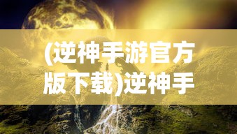 (逆神手游官方版下载)逆神手游官方全新上线，探索神秘世界，挑战未知之神！