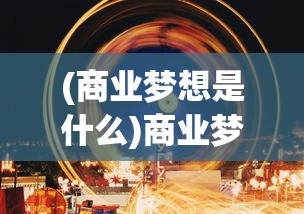 (商业梦想是什么)商业梦想，塑造未来，成就辉煌