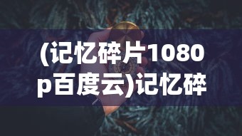 (记忆碎片1080p百度云)记忆碎片与高清视界，探索1080P的魅力与挑战