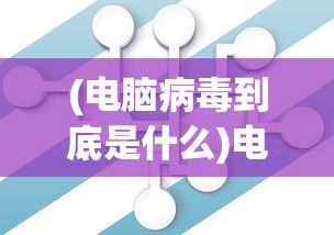 (电脑病毒到底是什么)电脑病毒，一种潜伏于网络中的恶意程序