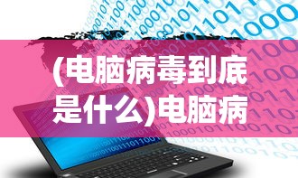 (电脑病毒到底是什么)电脑病毒，一种潜伏于网络中的恶意程序