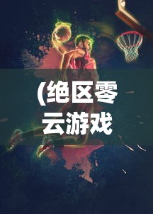 (绝区零云游戏)绝区零，新时代游戏中的独特魅力与挑战