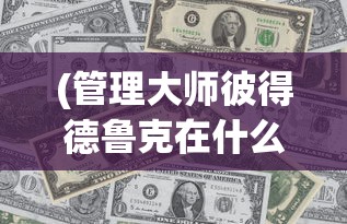 (管理大师彼得德鲁克在什么一书中)管理大师，探索卓越管理的奥秘