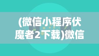 (微信小程序伏魔者2下载)微信小程序伏魔者2，游戏新体验与挑战分析
