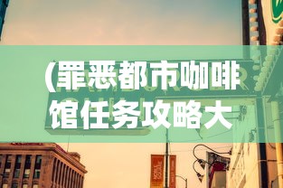 (罪恶都市咖啡馆任务攻略大全)罪恶都市咖啡馆任务攻略大全及常见问答（FAQ）