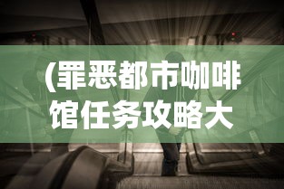 (罪恶都市咖啡馆任务攻略大全)罪恶都市咖啡馆任务攻略大全及常见问答（FAQ）