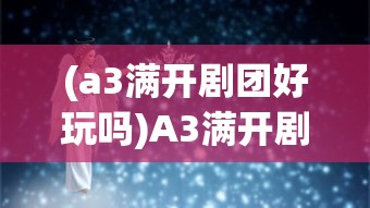 (a3满开剧团好玩吗)A3满开剧团人物介绍，璀璨星辉下的舞台王者