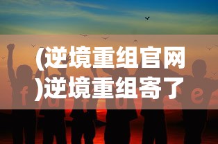 (逆境重组官网)逆境重组寄了吗，现状分析与未来展望