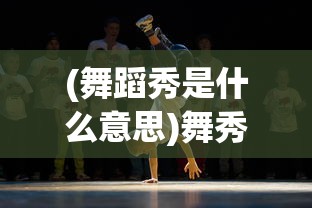 (舞蹈秀是什么意思)舞秀的含义与解析