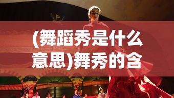 (舞蹈秀是什么意思)舞秀的含义与解析