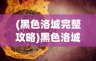 (黑色洛城完整攻略)黑色洛城攻略合集详解及常见问答解答