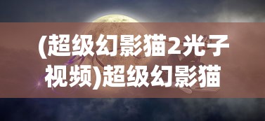 (超级幻影猫2光子视频)超级幻影猫光痕官方，深度解析与常见问题解答