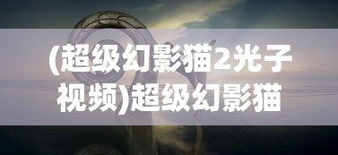(超级幻影猫2光子视频)超级幻影猫光痕官方，深度解析与常见问题解答